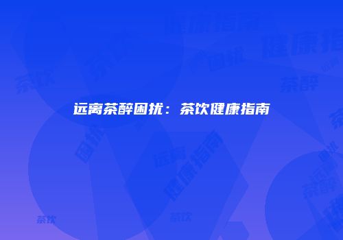 远离茶醉困扰：茶饮健康指南
