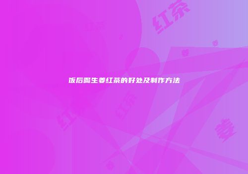 饭后喝生姜红茶的好处及制作方法