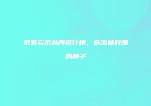 武夷岩茶品牌排行榜，选出最好喝的牌子