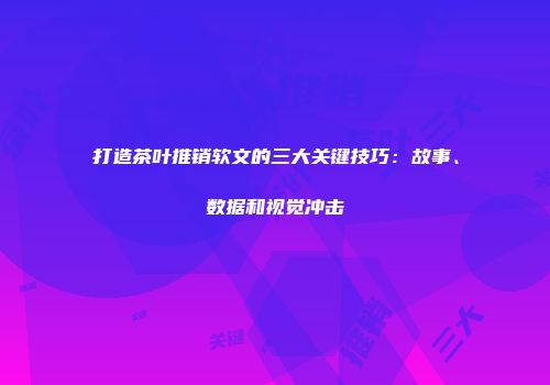 打造茶叶推销软文的三大关键技巧：故事、数据和视觉冲击