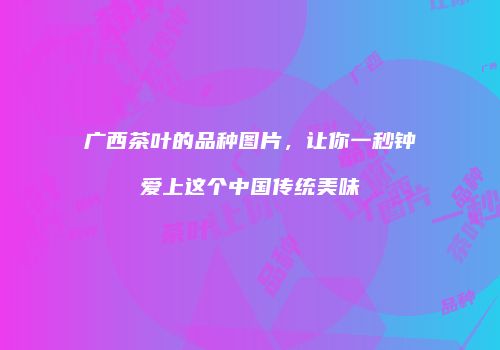 广西茶叶的品种图片，让你一秒钟爱上这个中国传统美味