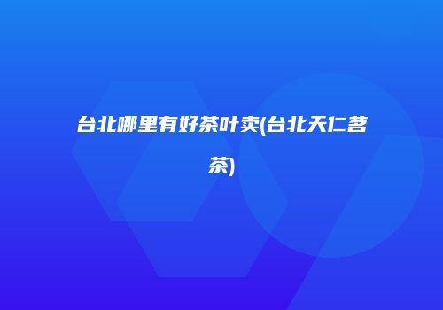 台北哪里有好茶叶卖(台北天仁茗茶)