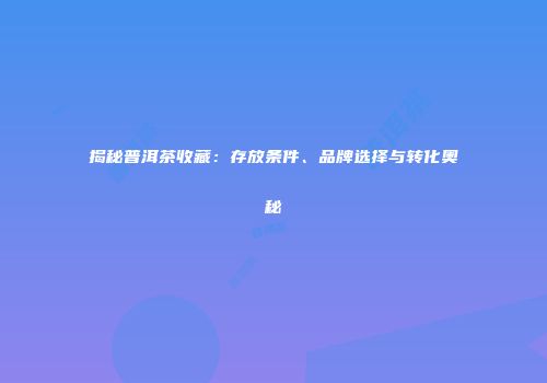 揭秘普洱茶收藏：存放条件、品牌选择与转化奥秘