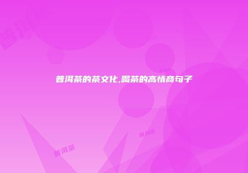 普洱茶的茶文化,喝茶的高情商句子
