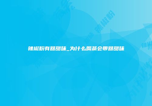 辣椒粉有回甜味_为什么喝茶会带回甜味