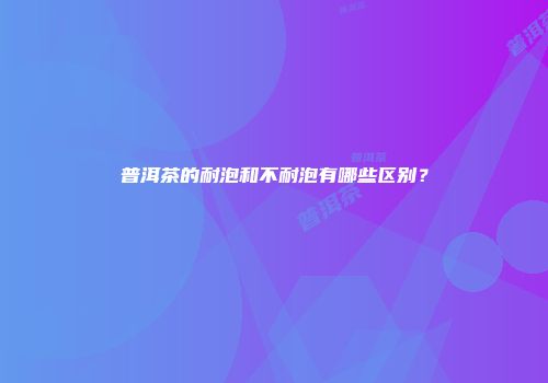普洱茶的耐泡和不耐泡有哪些区别？