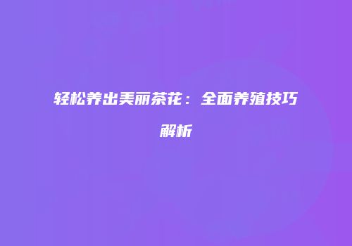 轻松养出美丽茶花：全面养殖技巧解析