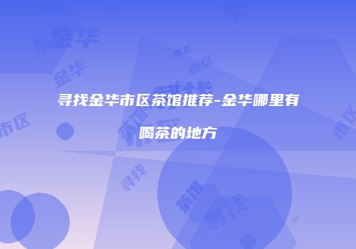 寻找金华市区茶馆推荐-金华哪里有喝茶的地方