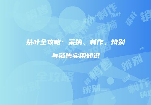 茶叶全攻略：采摘、制作、辨别与销售实用知识