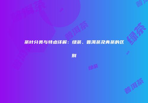茶叶分类与特点详解：绿茶、普洱茶及青茶的区别