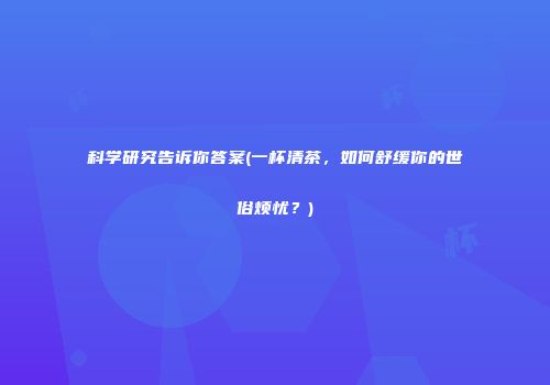科学研究告诉你答案(一杯清茶，如何舒缓你的世俗烦忧？)