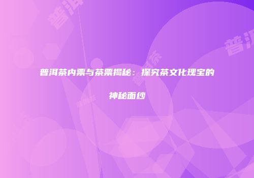 普洱茶内票与茶票揭秘：探究茶文化瑰宝的神秘面纱