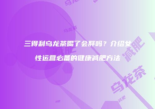 三得利乌龙茶喝了会胖吗？介绍女性运营必备的健康减肥方法