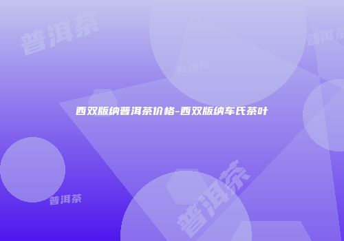 西双版纳普洱茶价格-西双版纳车氏茶叶