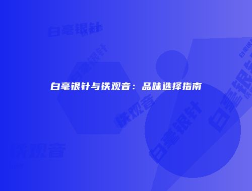 白毫银针与铁观音：品味选择指南