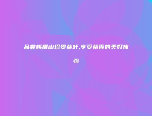 品尝峨眉山珍贵茶叶,享受茶香的美好体验
