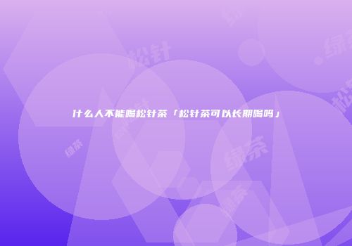 什么人不能喝松针茶「松针茶可以长期喝吗」