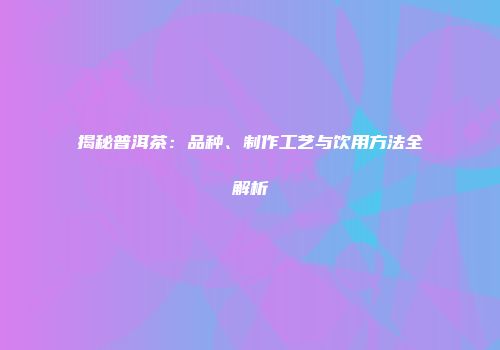揭秘普洱茶：品种、制作工艺与饮用方法全解析