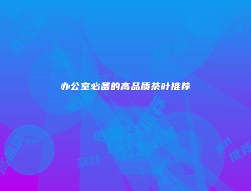 办公室必备的高品质茶叶推荐