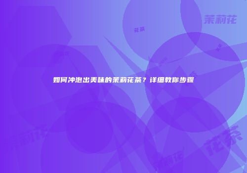 如何冲泡出美味的茉莉花茶？详细教你步骤