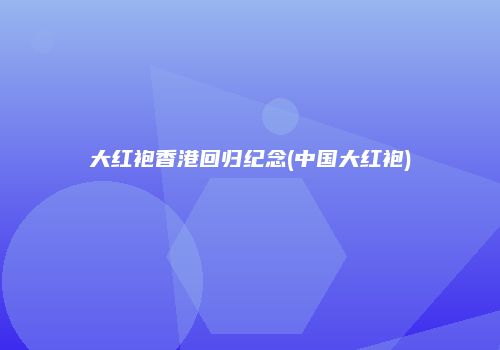 大红袍香港回归纪念(中国大红袍)