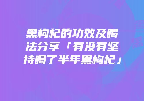 黑枸杞的功效及喝法分享「有没有坚持喝了半年黑枸杞」