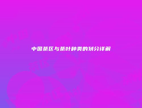 中国茶区与茶叶种类的划分详解