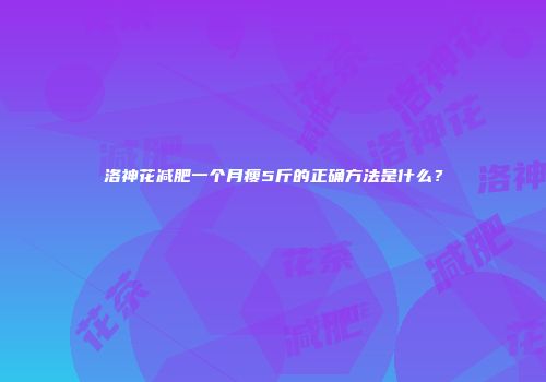 洛神花减肥一个月瘦5斤的正确方法是什么？