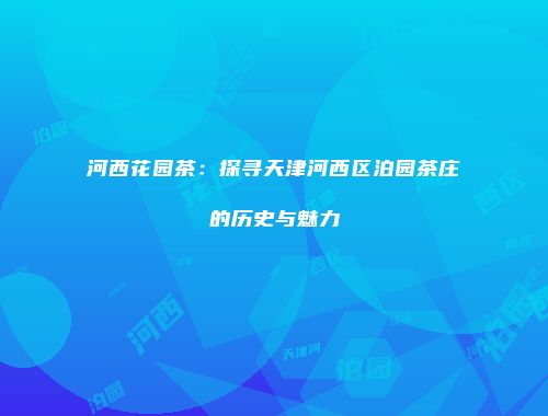 河西花园茶：探寻天津河西区泊园茶庄的历史与魅力