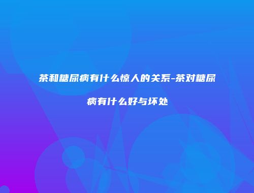 茶和糖尿病有什么惊人的关系-茶对糖尿病有什么好与坏处