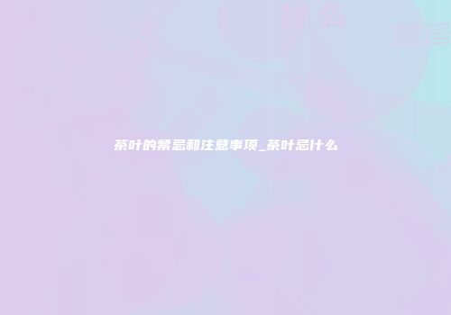 茶叶的禁忌和注意事项_茶叶忌什么