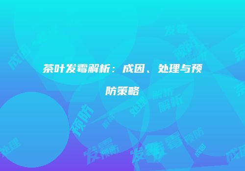 茶叶发霉解析：成因、处理与预防策略
