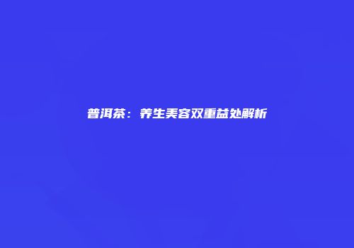 普洱茶：养生美容双重益处解析