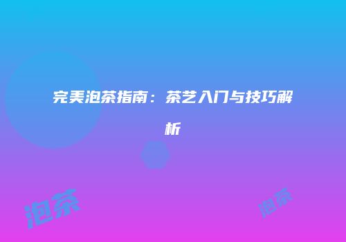 完美泡茶指南：茶艺入门与技巧解析