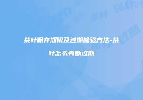 茶叶保存期限及过期检验方法-茶叶怎么判断过期
