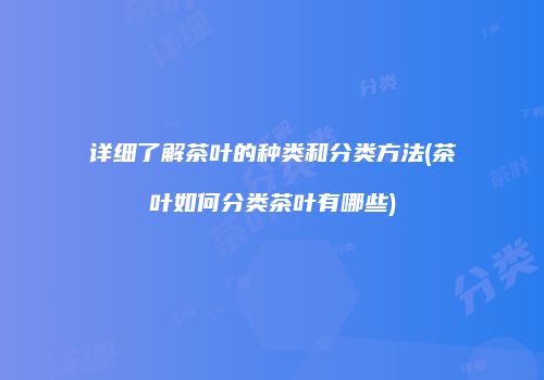 详细了解茶叶的种类和分类方法(茶叶如何分类茶叶有哪些)