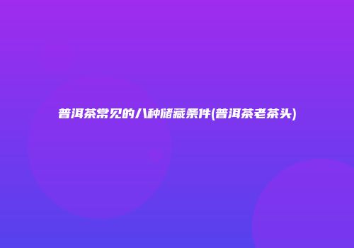 普洱茶常见的八种储藏条件(普洱茶老茶头)