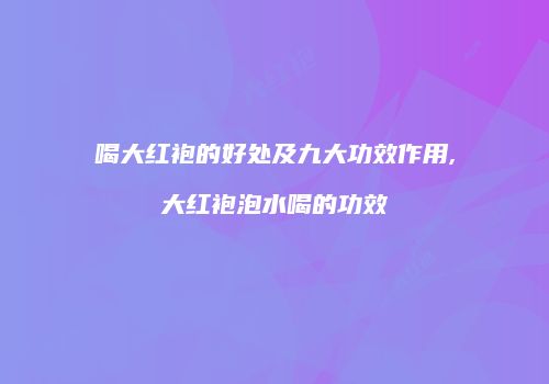 喝大红袍的好处及九大功效作用,大红袍泡水喝的功效