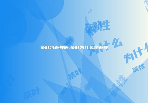 茶叶含碱性吗,茶叶为什么是碱性