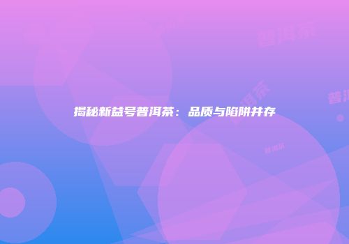 揭秘新益号普洱茶：品质与陷阱并存