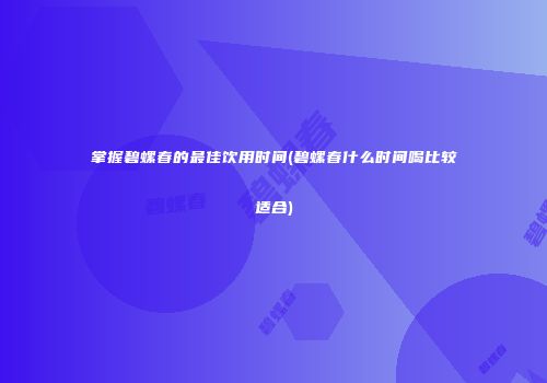 掌握碧螺春的最佳饮用时间(碧螺春什么时间喝比较适合)