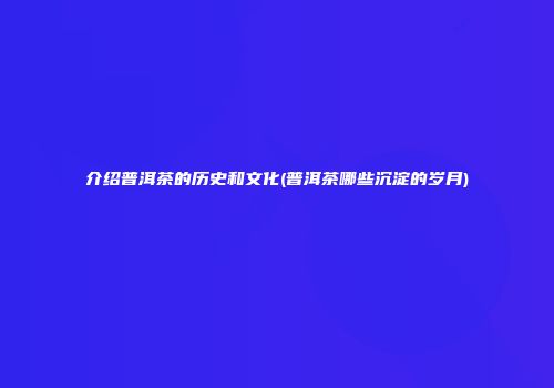 介绍普洱茶的历史和文化(普洱茶哪些沉淀的岁月)