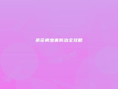 茶花病虫害防治全攻略