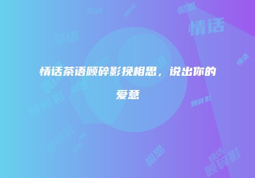 情话茶语顾碎影挽相思，说出你的爱意