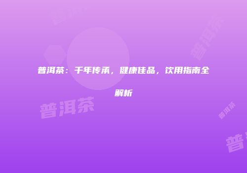 普洱茶：千年传承，健康佳品，饮用指南全解析