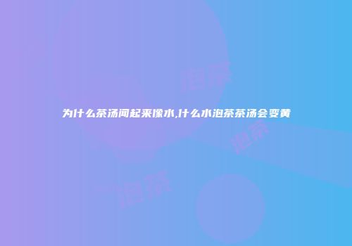 为什么茶汤闻起来像水,什么水泡茶茶汤会变黄