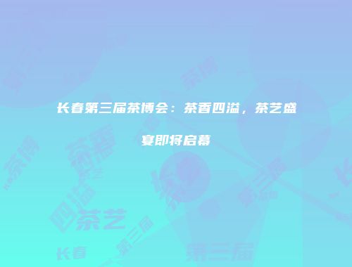 长春第三届茶博会：茶香四溢，茶艺盛宴即将启幕