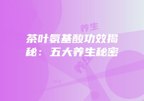 茶叶氨基酸功效揭秘：五大养生秘密