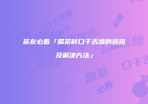 茶友必看「喝茶时口干舌燥的原因及解决方法」