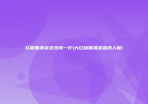 红柑普洱茶多少钱一斤(大红柑普洱茶适合人群)